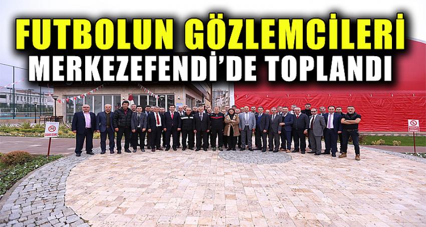 FUTBOLUN GÖZLEMCİLERİ MERKEZEFENDİ’DE TOPLANDI