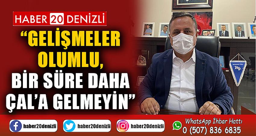 “GELİŞMELER OLUMLU, BİR SÜRE DAHA ÇAL’A GELMEYİN”