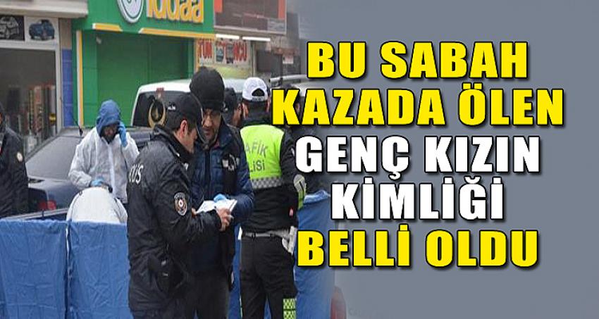 BU SABAH KAZADA ÖLEN GENÇ KIZIN KİMLİĞİ BELLİ OLDU