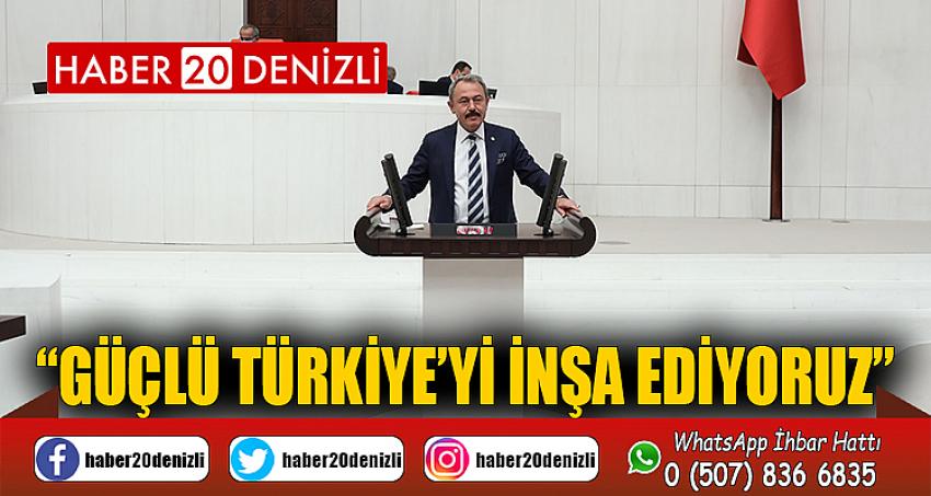 “GÜÇLÜ TÜRKİYE’Yİ İNŞA EDİYORUZ” 