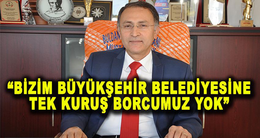 “BİZİM BÜYÜKŞEHİR BELEDİYESİNE TEK KURUŞ BORCUMUZ YOK”