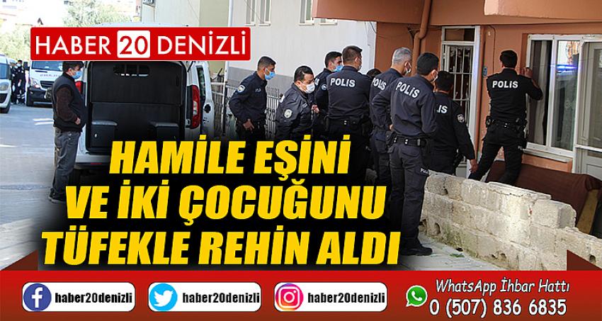 Hamile eşini ve iki çocuğunu tüfekle rehin aldı