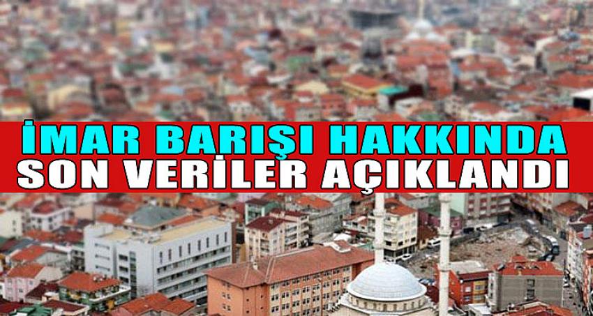 İMAR BARIŞI HAKKINDA SON VERİLER AÇIKLANDI