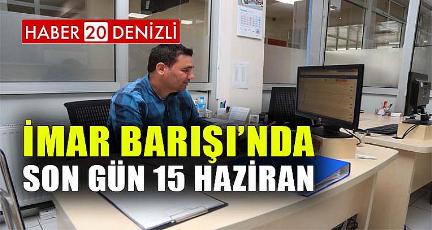 İMAR BARIŞI’NDA SON GÜN 15 HAZİRAN