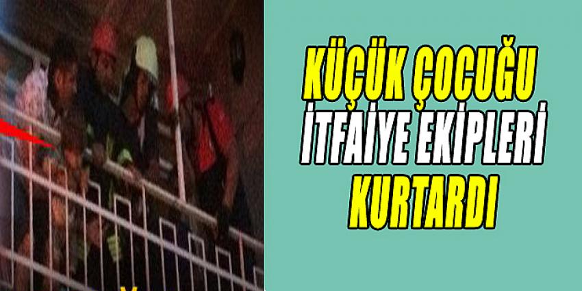 KÜÇÜK ÇOCUĞU İTFAİYE EKİPLERİ KURTARDI !