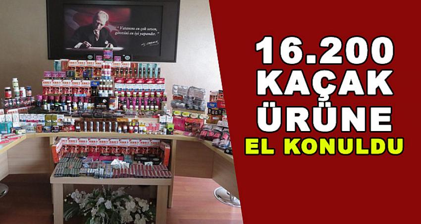 16.200 KAÇAK ÜRÜNE EL KONULDU