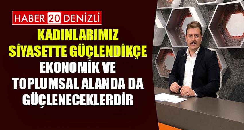 Kadınlarımız siyasette güçlendikçe ekonomik ve toplumsal alanda da güçleneceklerdir