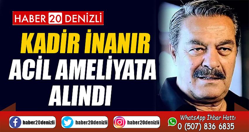 Kadir İnanır acil ameliyata alındı