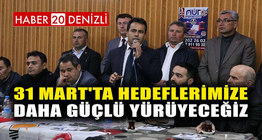 '31 MART'TA HEDEFLERİMİZE DAHA GÜÇLÜ YÜRÜYECEĞİZ'