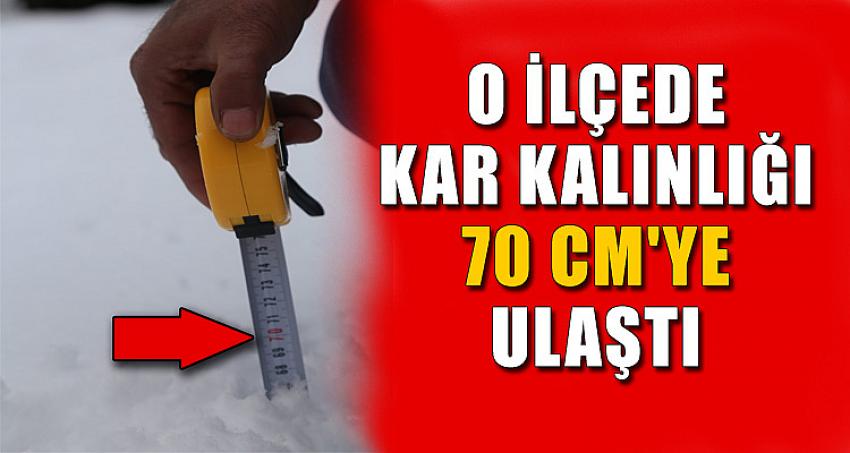 O İLÇEDE KAR KALINLIĞI 70 CM'YE ULAŞTI