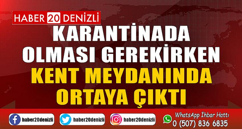 Karantinada olması gerekirken kent meydanında ortaya çıktı