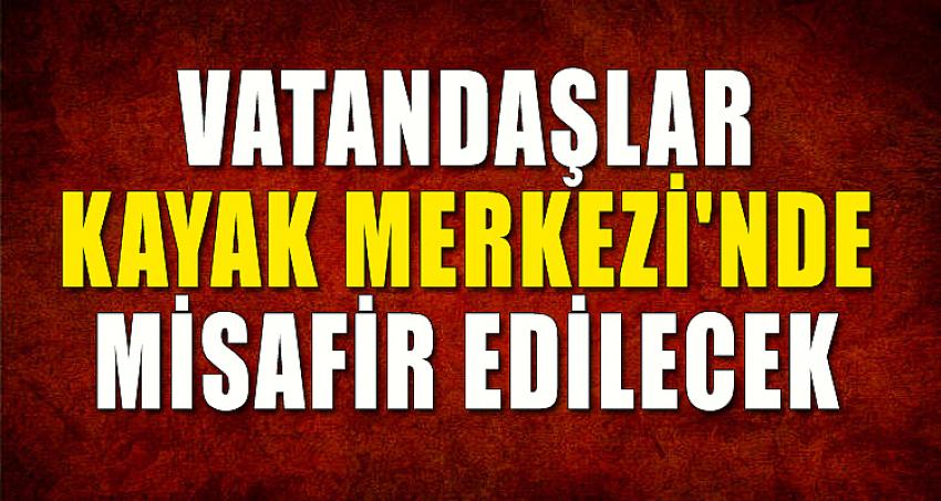 VATANDAŞLAR KAYAK MERKEZİ'NDE MİSAFİR EDİLECEK