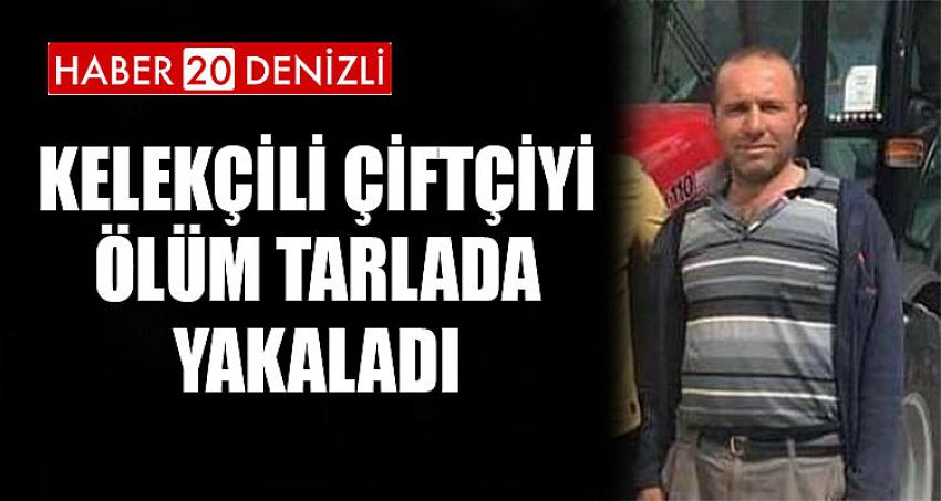 Kelekçili çiftçiyi ölüm tarlada yakaladı