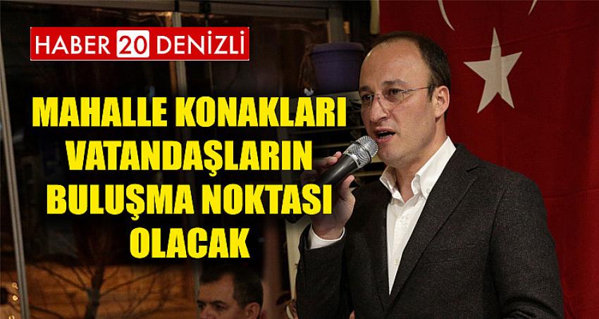 MAHALLE KONAKLARI VATANDAŞLARIN BULUŞMA NOKTASI OLACAK