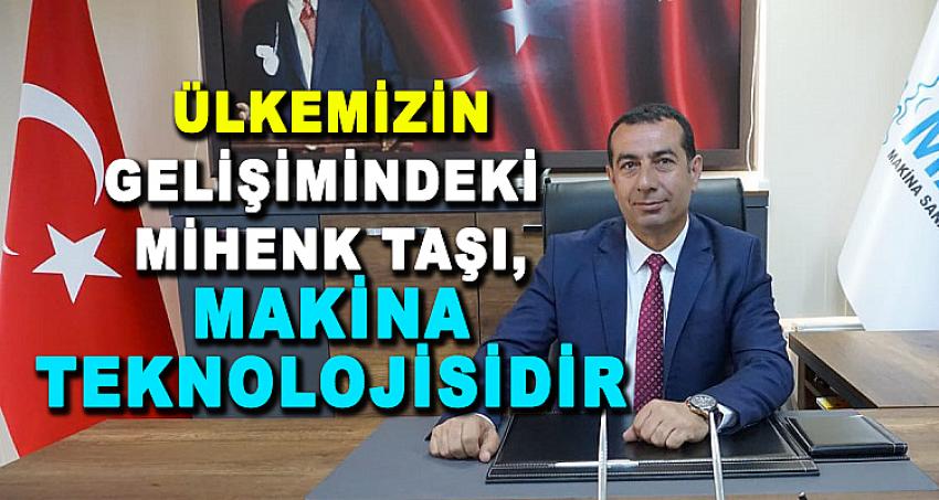 ÜLKEMİZİN GELİŞİMİNDEKİ MİHENK TAŞI, MAKİNA TEKNOLOJİSİDİR…