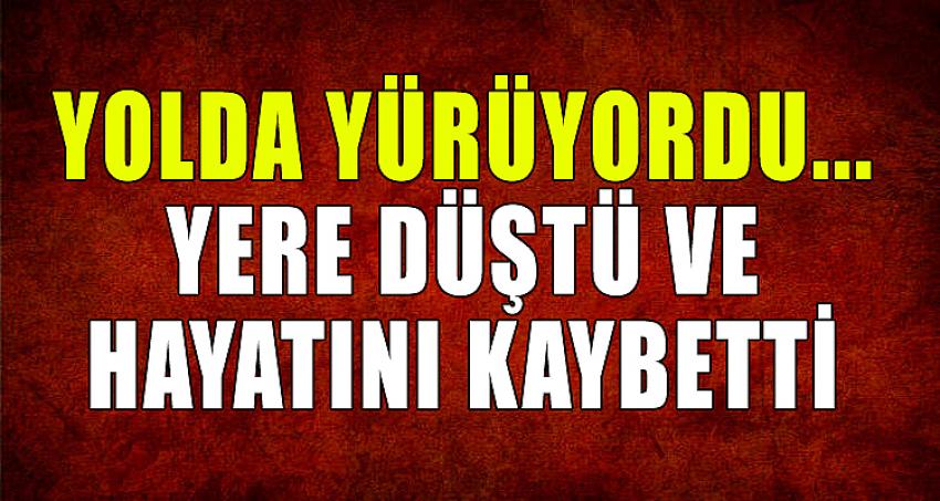 YOLDA YÜRÜYORDU...YERE DÜŞTÜ VE HAYATINI KAYBETTİ