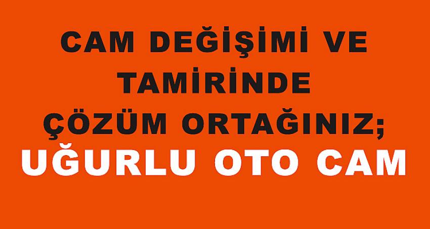 CAM DEĞİŞİMİ VE TAMİRİNDE ÇÖZÜM ORTAĞINIZ; UĞURLU OTO CAM