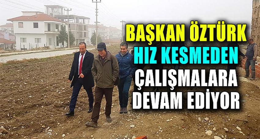 Başkan Öztürk Hız Kesmeden Çalışmalara Devam Ediyor