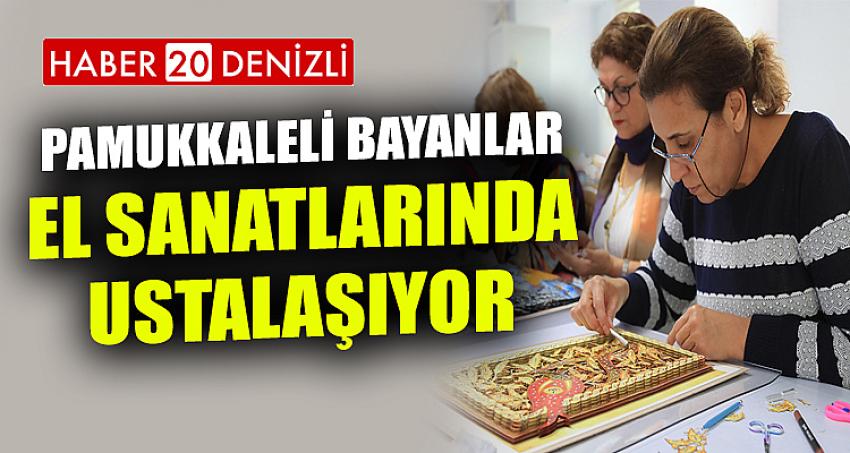 PAMUKKALELİ BAYANLAR EL SANATLARINDA USTALAŞIYOR