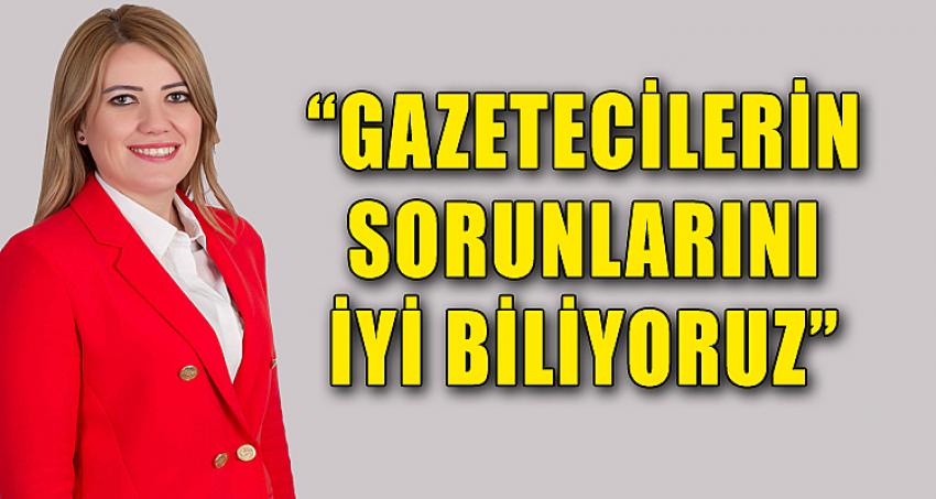 “GAZETECİLERİN SORUNLARINI İYİ BİLİYORUZ”