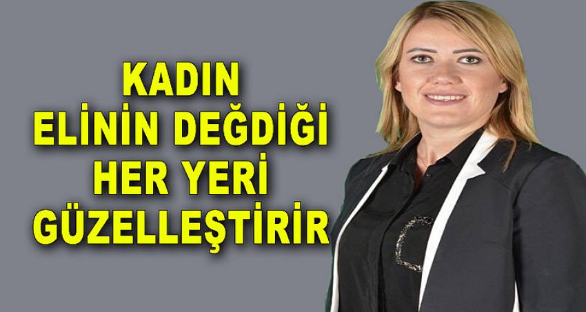 “KADIN ELİNİN DEĞDİĞİ HER YERİ GÜZELLEŞTİRİR”