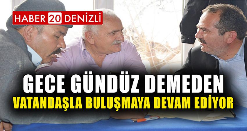 GECE GÜNDÜZ DEMEDEN VATANDAŞLA BULUŞMAYA DEVAM EDİYOR