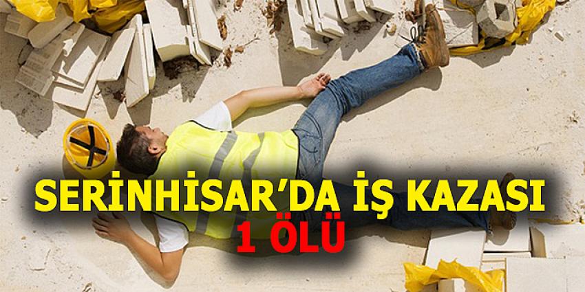 SERİNHİSAR'DA İŞ KAZASI:1 ÖLÜ