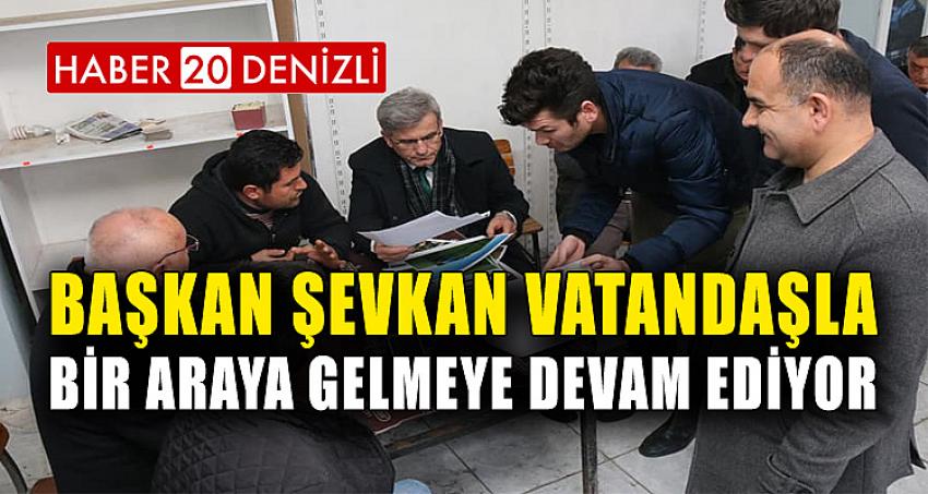 BAŞKAN ŞEVKAN VATANDAŞLA BİR ARAYA GELMEYE DEVAM EDİYOR