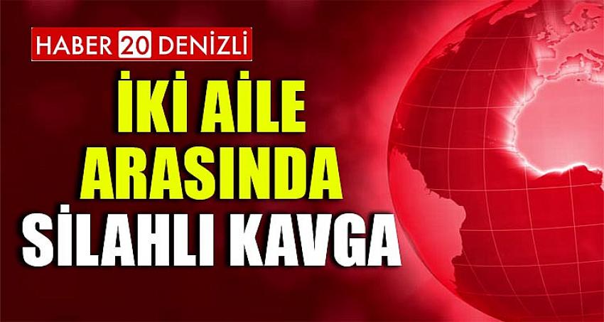 İKİ AİLE ARASINDA SİLAHLI KAVGA