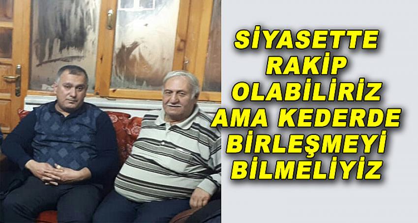 SİYASETTE RAKİP OLABİLİRİZ AMA KEDERDE BİRLEŞMEYİ BİLMELİYİZ