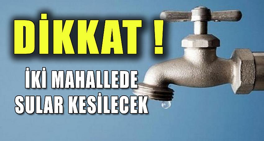 İKİ MAHALLEDE SULAR KESİLECEK