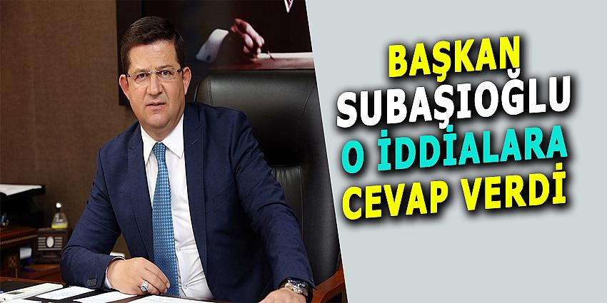 BAŞKAN SUBAŞIOĞLU O İDDİALARA CEVAP VERDİ