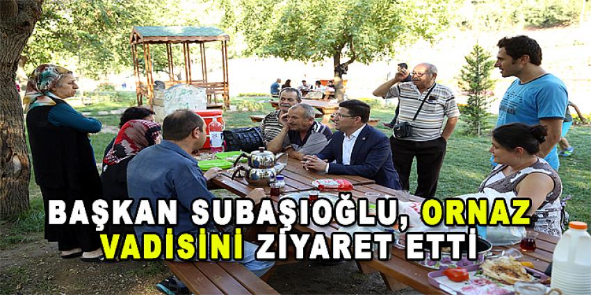 BAŞKAN SUBAŞIOĞLU, ORNAZ VADİSİNİ ZİYARET ETTİ