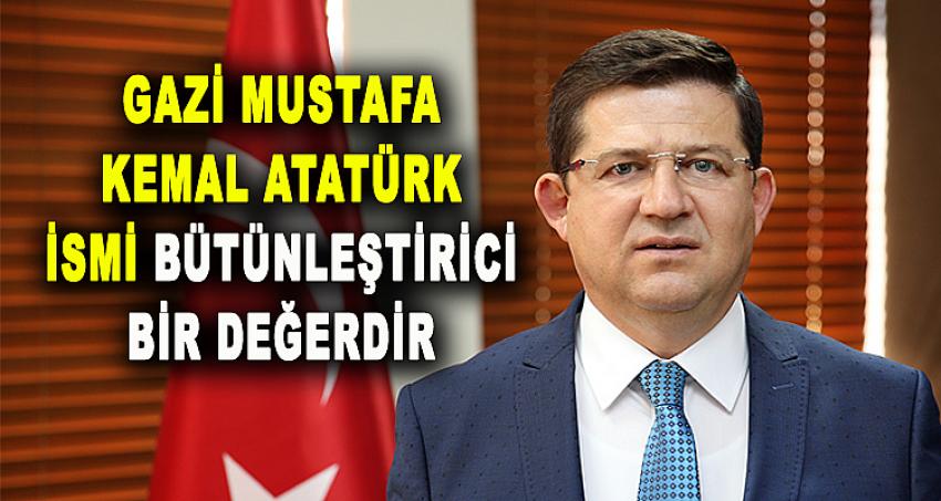 “GAZİ MUSTAFA KEMAL ATATÜRK İSMİ BÜTÜNLEŞTİRİCİ BİR DEĞERDİR”