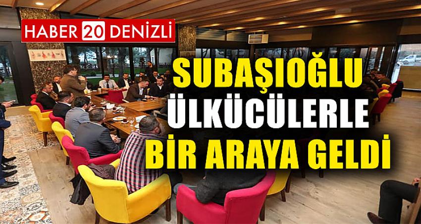 SUBAŞIOĞLU, ÜLKÜCÜLERLE BİR ARAYA GELDİ