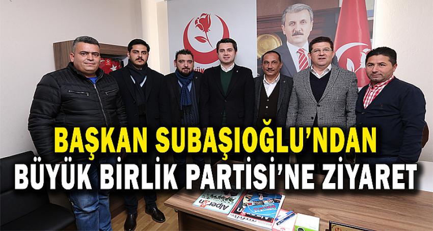 BAŞKAN SUBAŞIOĞLU’NDAN BÜYÜK BİRLİK PARTİSİ’NE ZİYARET