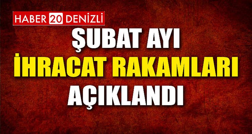 Şubat Ayı İhracat Rakamları Açıklandı…