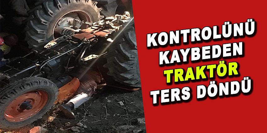 KONTROLÜNÜ KAYBEDEN TRAKTÖR TERS DÖNDÜ