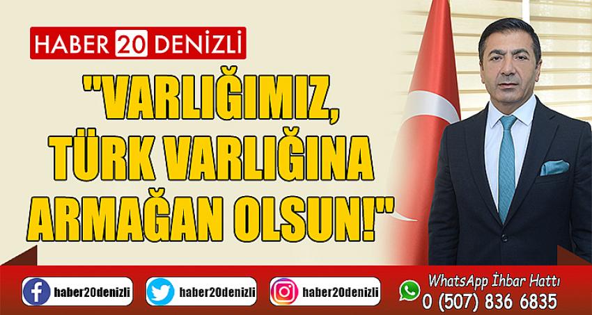 "VARLIĞIMIZ, TÜRK VARLIĞINA ARMAĞAN OLSUN!"