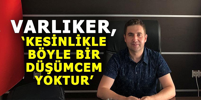 VARLIKER, 'KESİNLİKLE BÖYLE BİR DÜŞÜNCEM YOKTUR'