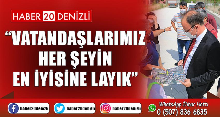 “VATANDAŞLARIMIZ HER ŞEYİN EN İYİSİNE LAYIK”