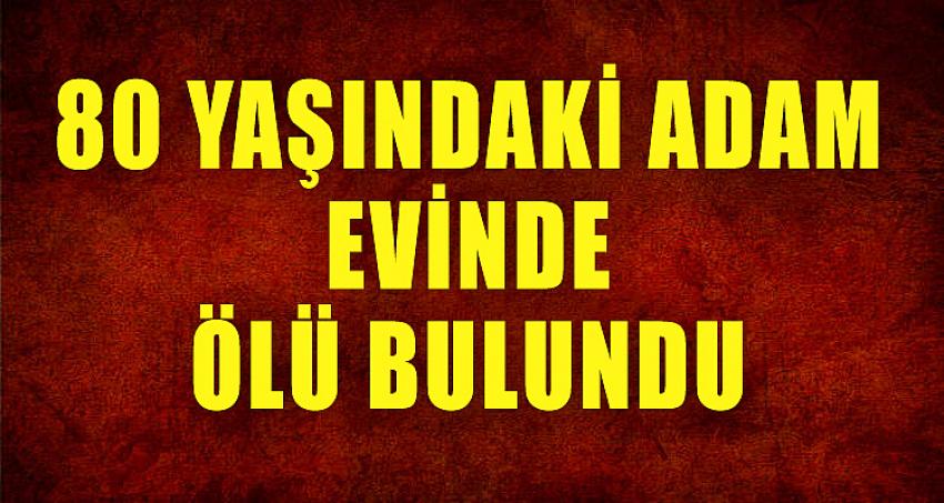 80 YAŞINDAKİ ADAM EVİNDE ÖLÜ BULUNDU
