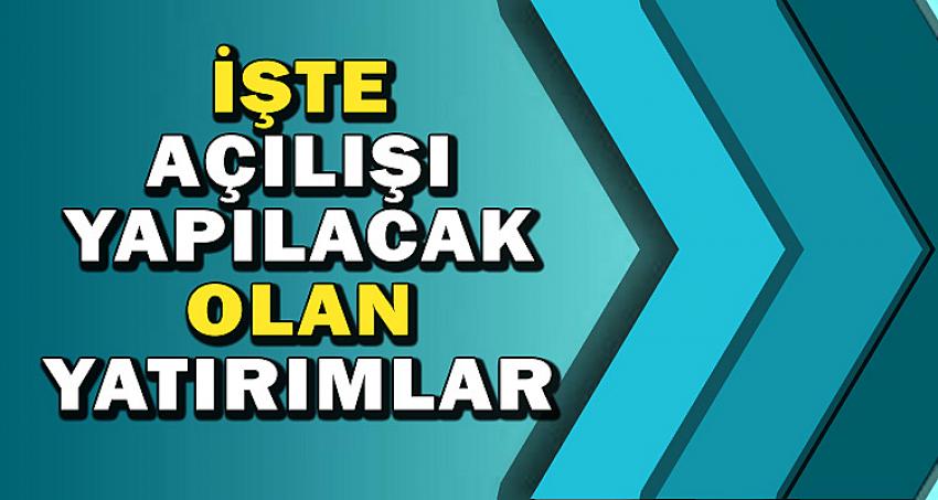 İŞTE AÇILIŞI YAPILACAK YATIRIMLAR